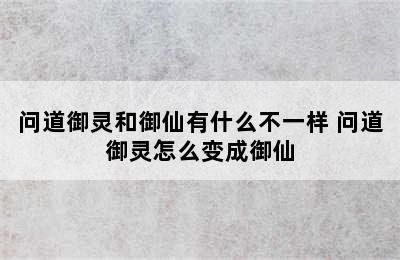 问道御灵和御仙有什么不一样 问道御灵怎么变成御仙